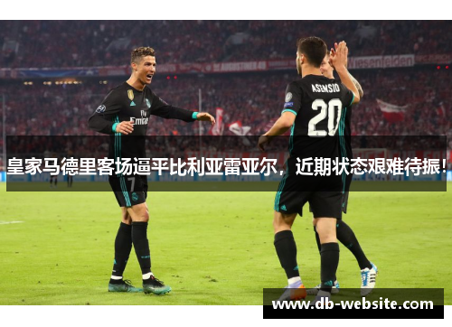 皇家马德里客场逼平比利亚雷亚尔，近期状态艰难待振！