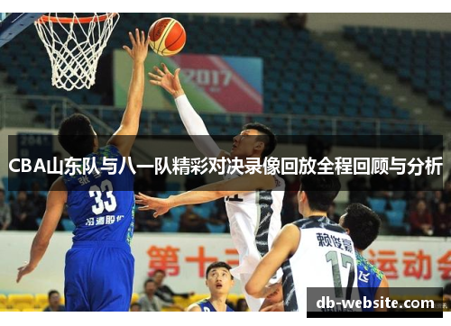 CBA山东队与八一队精彩对决录像回放全程回顾与分析