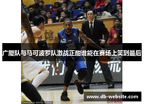 广厦队与马可波罗队激战正酣谁能在赛场上笑到最后