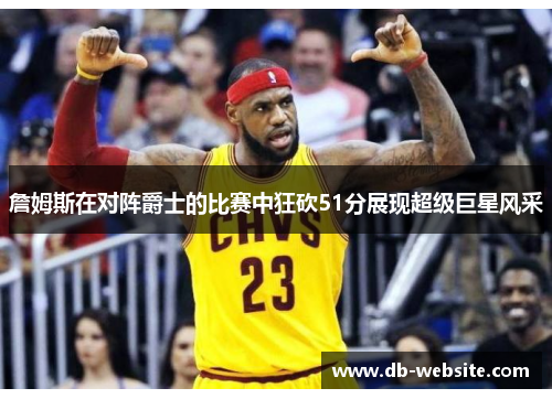 詹姆斯在对阵爵士的比赛中狂砍51分展现超级巨星风采
