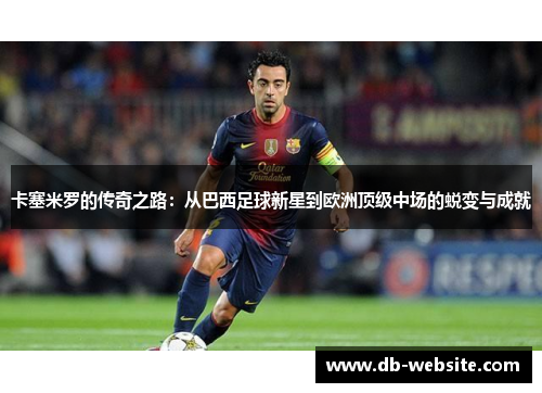 卡塞米罗的传奇之路：从巴西足球新星到欧洲顶级中场的蜕变与成就
